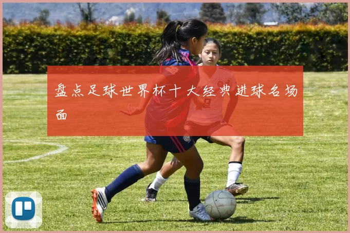 盘点足球世界杯十大经典进球名场面