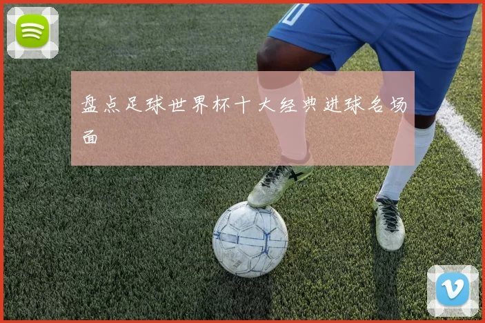 盘点足球世界杯十大经典进球名场面