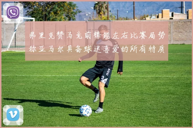 弗里克赞马竞前锋能左右比赛局势称亚马尔具备球迷喜爱的所有特质