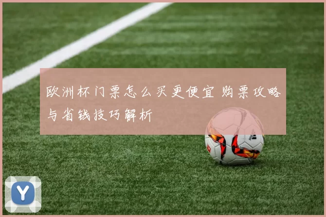 欧洲杯门票怎么买更便宜 购票攻略与省钱技巧解析