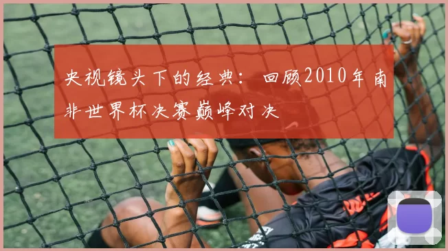 央视镜头下的经典：回顾2010年南非世界杯决赛巅峰对决